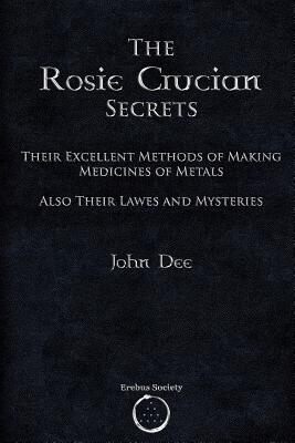 The Rosie Crucian Secrets: Their Excellent Methods of Making Medicines of Metals Also Their Lawes and Mysteries - John Dee