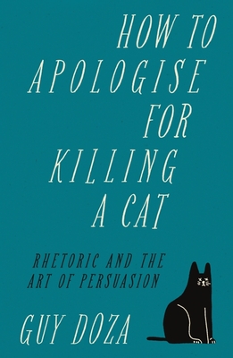 How to Apologise for Killing a Cat: Rhetoric and the Art of Persuasion - Guy Doza