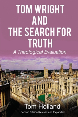 Tom Wright and the Search for Truth: A Theological Evaluation 2nd edition revised and expanded - Tom Holland