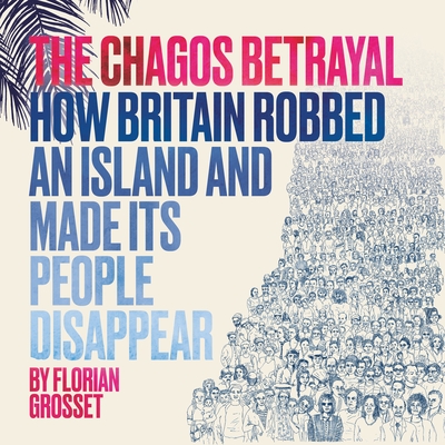 The Chagos Betrayal: How Britain Robbed an Island and Made Its People Disappear - Florian Grosset