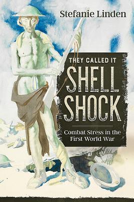 They Called It Shell Shock: Combat Stress in the First World War - Stefanie Linden