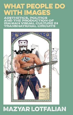 What People do with Images: Aesthetics, Politics and the Production of Iranian Visual Culture in Transnational Circuits - Mazyar Lotfalian
