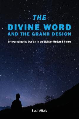 The Divine Word and The Grand Design: Interpreting the Qur'an in the Light of Modern Science - Mohammed Basil Altaie