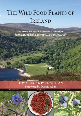 The Wild Food Plants of Ireland: The complete guide to their recognition, foraging, cooking, history and conservation FOREWORD BY Darina Allen - Tom Curtis