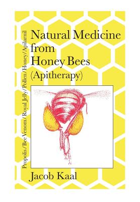 Natural Medicine from Honey Bees (Apitherapy): Bees; propolis, bee venom, royal jelly, pollen, honey, apilarnil - Jacob Kaal