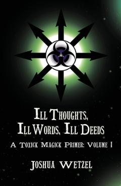 Coperta cărții 'Ill Thoughts, Ill Words, Ill Deeds: A Toxick Magick Primer: Volume 1 - Joshua Wetzel'