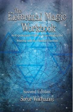 The Elemental Magic Workbook: An Experimental Guide to Understanding and Working with the Classical Elements. Second edition - Soror Velchanes