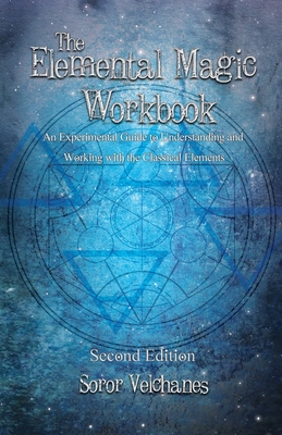 The Elemental Magic Workbook: An Experimental Guide to Understanding and Working with the Classical Elements. Second edition - Soror Velchanes