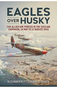 Coperta cărții 'Eagles Over Husky: The Allied Air Forces in the Sicilian Campaign, 14 May to 17 August 1943 - Alexander Fitzgerald-black'