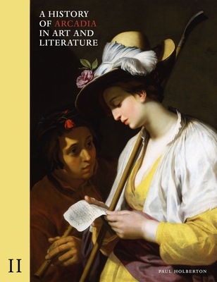 A History of Arcadia in Art and Literature: Volume II: Later Renaissance, Baroque and Neoclassicism Volume 2 - Paul Holberton