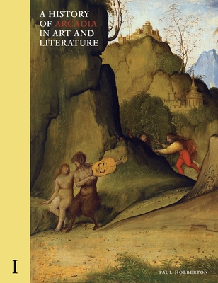 A History of Arcadia in Art and Literature: Volume I: Earlier Renaissance Volume 1 - Paul Holberton