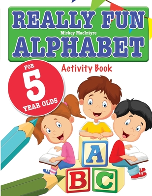 Really Fun Alphabet For 5 Year Olds: A fun & educational alphabet activity book for five year old children - Mickey Macintyre