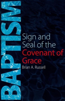 Baptism: Sign and Seal of the Covenant of Grace - Brian A. Russell