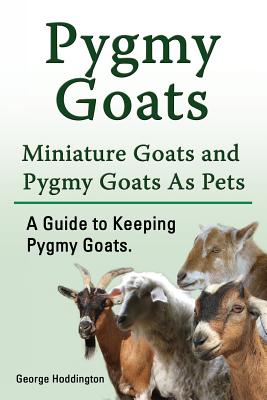 Pygmy Goats. Miniature Goats and Pygmy Goats As Pets. A Guide to Keeping Pygmy Goats. - George Hoddington