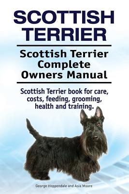 Scottish Terrier. Scottish Terrier Complete Owners Manual. Scottish Terrier book for care, costs, feeding, grooming, health and training. - Asia Moore