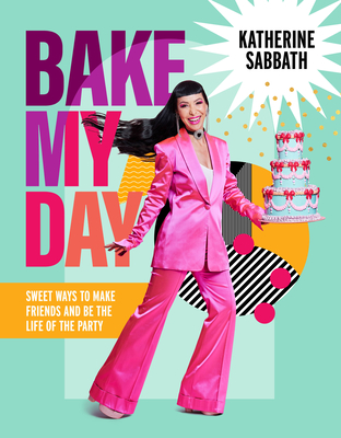 Bake My Day: Sweet Ways to Make Friends and Be the Life of the Party - Katherine Sabbath