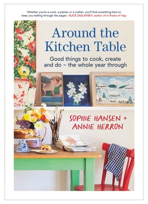 Around the Kitchen Table: Good Things to Cook, Create and Do - The Whole Year Through - Sophie Hansen