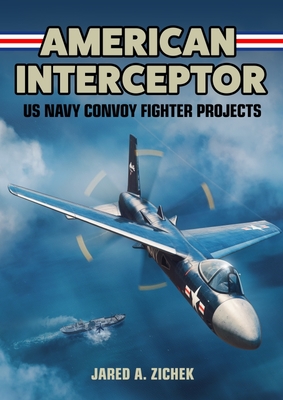 American Interceptor: US Navy Convoy Fighter Projects - Jared A. Zichek