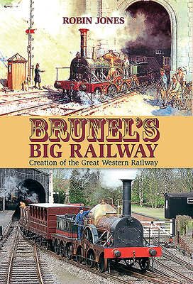 Brunel's Big Railway: Creation of the Great Western Railway - Robin Jones