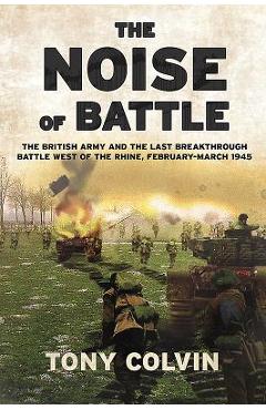 Coperta cărții 'The Noise of Battle: The British Army and the Last Breakthrough Battle West of the Rhine, February-March 1945 - Tony'
