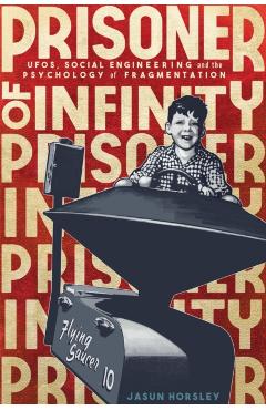 Prisoner of Infinity: Social Engineering, Ufos, and the Psychology of Fragmentation - Jasun Horsley