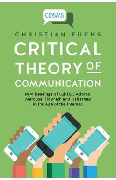 Coperta cărții 'Critical Theory of Communication: New Readings of Lukács, Adorno, Marcuse, Honneth and Habermas in the Age of the'