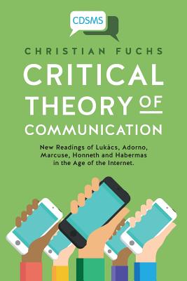 Critical Theory of Communication: New Readings of Lukács, Adorno, Marcuse, Honneth and Habermas in the Age of the Internet - Christian Fuchs