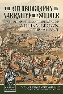 The Autobiography or Narrative of a Soldier: The Peninsular War Memoirs of William Brown of the 45th Foot - William Brown