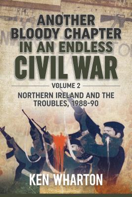 Another Bloody Chapter in an Endless Civil War: Volume 2 - Northern Ireland and the Troubles 1988-90 - Ken Wharton
