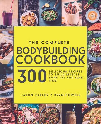 The Complete Bodybuilding Cookbook: 300 Delicious Recipes To Build Muscle, Burn Fat & Save Time - Ryan Powell