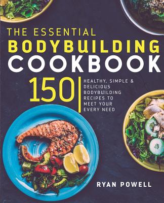 Essential Bodybuilding Cookbook: 150 Healthy, Simple & Delicious Bodybuilding Recipes To Meet Your Every Need - Ryan Powell