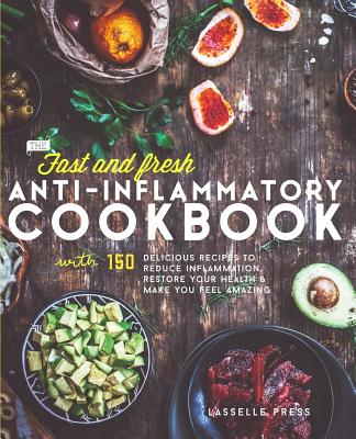 Fast & Fresh Anti-Inflammatory Cookbook: 150 Delicious Recipes To Reduce Inflammation, Restore Your Health & Make You Feel Amazing - Lasselle Press