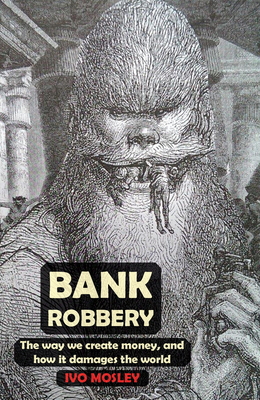 Bank Robbery: The way we create money, and how it damages the world - Ivo Mosley