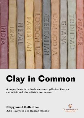 Clay in Common: A Project Book for Schools, Museums, Galleries, Libraries and Artists and Clay Activists Everywhere - Julia Rowntree