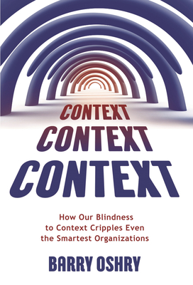 Context, Context, Context: How Our Blindness to Context Cripples Even the Smartest Organizations - Barry Oshry