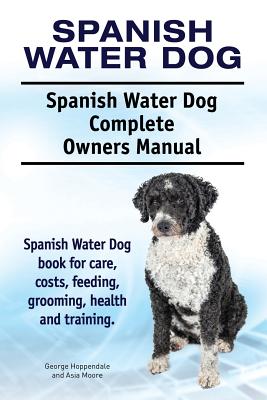 Spanish Water Dog. Spanish Water Dog Complete Owners Manual. Spanish Water Dog book for care, costs, feeding, grooming, health and training. - Asia Moore