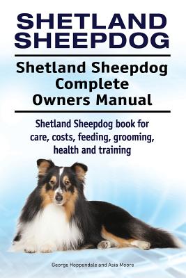 Shetland Sheepdog. Shetland Sheepdog Complete Owners Manual. Shetland Sheepdog book for care, costs, feeding, grooming, health and training. - Asia Moore