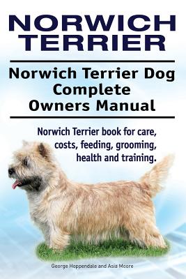 Norwich Terrier. Norwich Terrier Dog Complete Owners Manual. Norwich Terrier book for care, costs, feeding, grooming, health and training. - Asia Moore