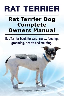 Rat Terrier. Rat Terrier Dog Complete Owners Manual. Rat Terrier book for care, costs, feeding, grooming, health and training. - Asia Moore