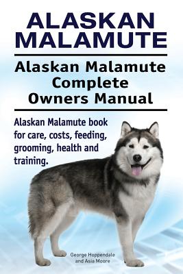 Alaskan Malamute. Alaskan Malamute Complete Owners Manual. Alaskan Malamute book for care, costs, feeding, grooming, health and training. - Asia Moore