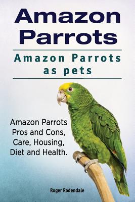 Amazon Parrots. Amazon Parrots as pets. Amazon Parrots Pros and Cons, Care, Housing, Diet and Health. - Roger Rodendale