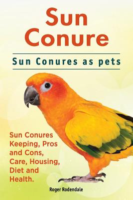 Sun Conure. Sun Conures as pets. Sun Conures Keeping, Pros and Cons, Care, Housing, Diet and Health. - Roger Rodendale