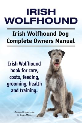 Irish Wolfhound. Irish Wolfhound Dog Complete Owners Manual. Irish Wolfhound book for care, costs, feeding, grooming, health and training. - Asia Moore