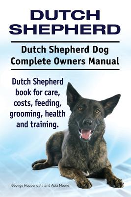 Dutch Shepherd. Dutch Shepherd Dog Complete Owners Manual. Dutch Shepherd book for care, costs, feeding, grooming, health and training. - Asia Moore