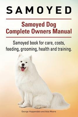 Samoyed. Samoyed Dog Complete Owners Manual. Samoyed book for care, costs, feeding, grooming, health and training. - Asia Moore