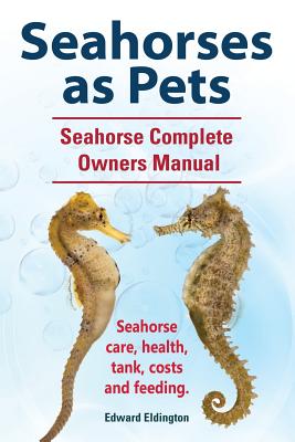 Seahorses as Pets. Seahorse Complete Owners Manual. Seahorse care, health, tank, costs and feeding. - Edward Eldington