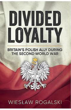 Coperta cărții 'Divided Loyalty: Britain's Polish Ally During World War II - Wieslaw Rogalski'