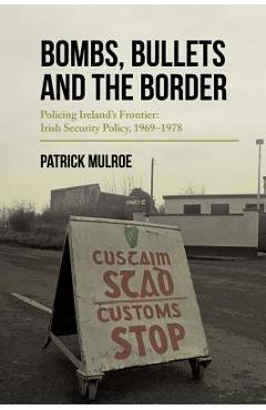 Coperta cărții 'Bombs, Bullets and the Border: Policing Ireland's Frontier: Irish Security Policy, 1969-1978 - Patrick Mulroe'