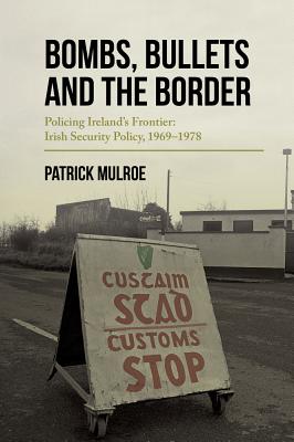 Coperta cărții 'Bombs, Bullets and the Border: Policing Ireland's Frontier: Irish Security Policy, 1969-1978 - Patrick Mulroe'