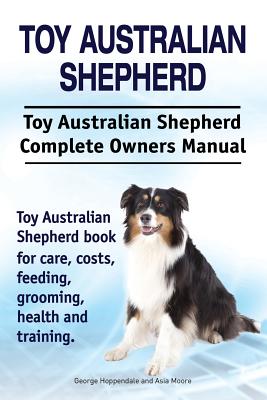Toy Australian Shepherd. Toy Australian Shepherd Dog Complete Owners Manual. Toy Australian Shepherd book for care, costs, feeding, grooming, health a - George Hoppendale
